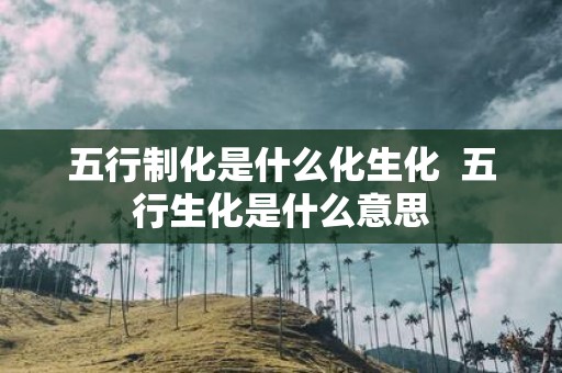 五行制化是什么化生化 五行生化是什么意思