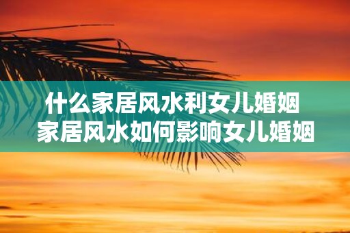 什么家居风水利女儿婚姻 家居风水如何影响女儿婚姻