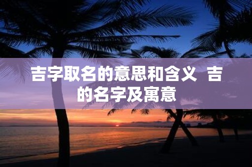 吉字取名的意思和含义 吉的名字及寓意