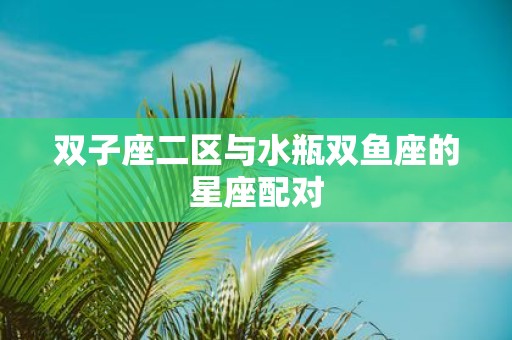 双子座二区与水瓶双鱼座的星座配对