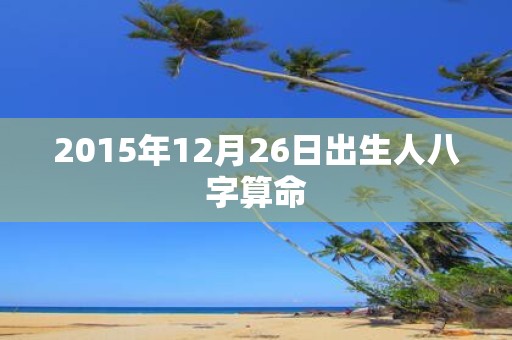 2015年12月26日出生人八字算命