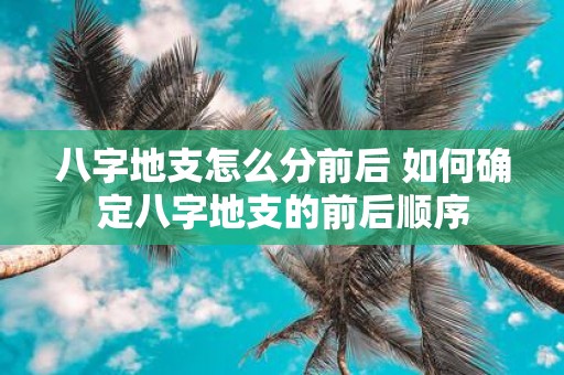 八字地支怎么分前后 如何确定八字地支的前后顺序
