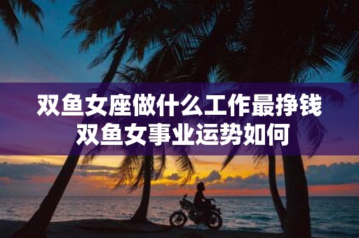 双鱼女座做什么工作最挣钱 双鱼女事业运势如何