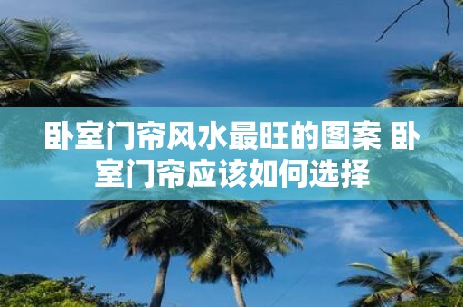 卧室门帘风水最旺的图案 卧室门帘应该如何选择