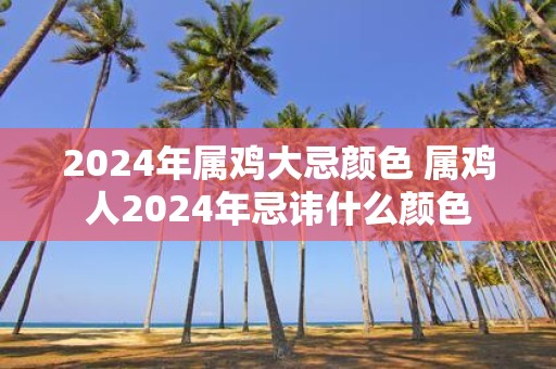 2025年属鸡大忌颜色 属鸡人2025年忌讳什么颜色
