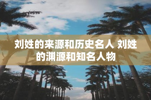 刘姓的来源和历史名人 刘姓的渊源和知名人物