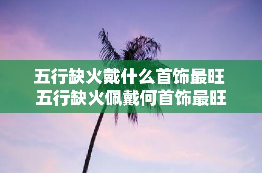 五行缺火戴什么首饰最旺 五行缺火佩戴何首饰最旺