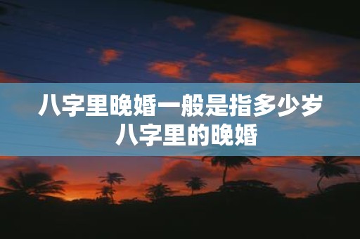 八字里晚婚一般是指多少岁 八字里的晚婚