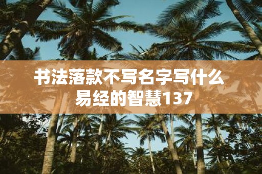 书法落款不写名字写什么 易经的智慧137