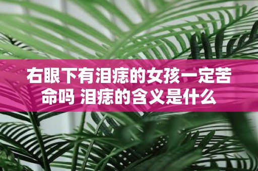 右眼下有泪痣的女孩一定苦命吗 泪痣的含义是什么