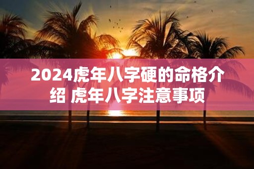 2025虎年八字硬的命格介绍 虎年八字注意事项