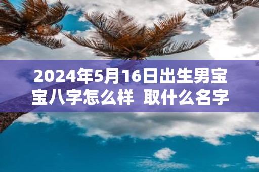 2025年5月16日出生男宝宝八字怎么样 取什么名字好