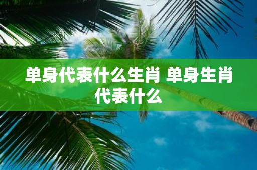 单身代表什么生肖 单身生肖代表什么