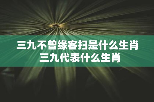 三九不曾缘客扫是什么生肖 三九代表什么生肖