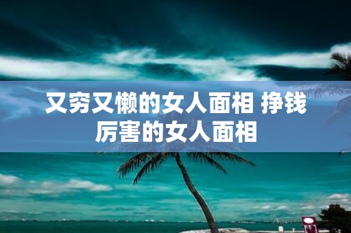 又穷又懒的女人面相 挣钱厉害的女人面相