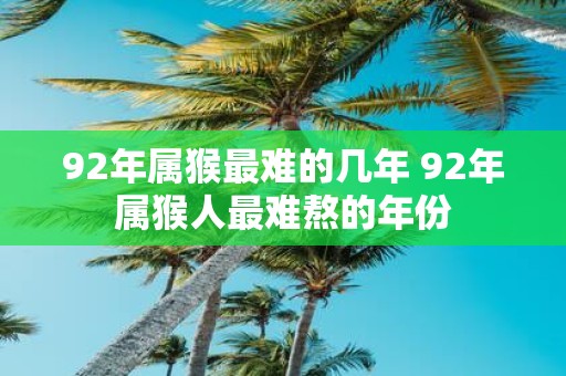 92年属猴最难的几年 92年属猴人最难熬的年份