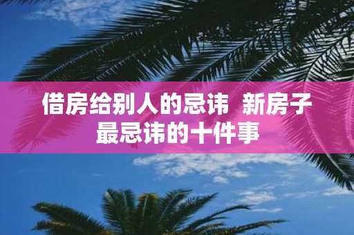 借房给别人的忌讳 新房子最忌讳的十件事