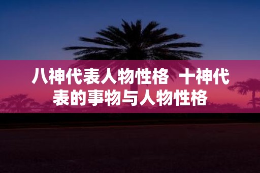 八神代表人物性格 十神代表的事物与人物性格