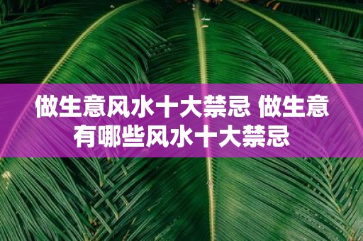 做生意风水十大禁忌 做生意有哪些风水十大禁忌
