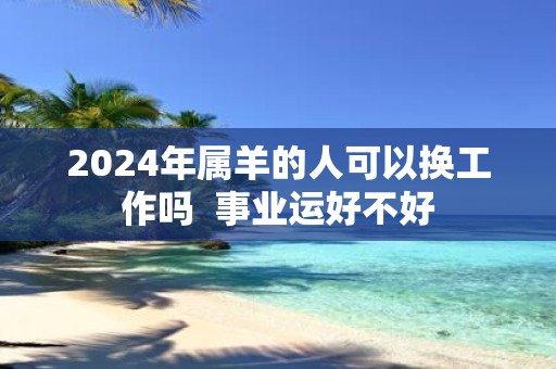 2025年属羊的人可以换工作吗 事业运好不好