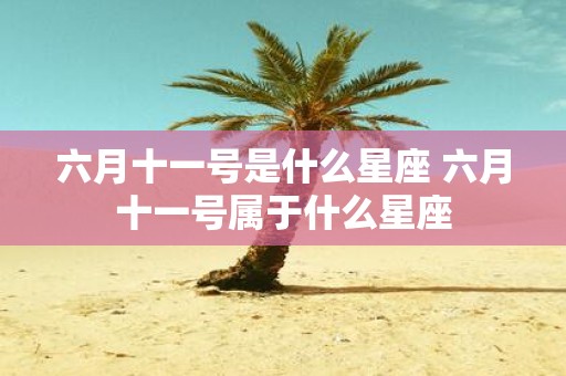 六月十一号是什么星座 六月十一号属于什么星座