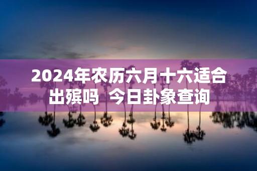 2025年农历六月十六适合出殡吗 今日卦象查询