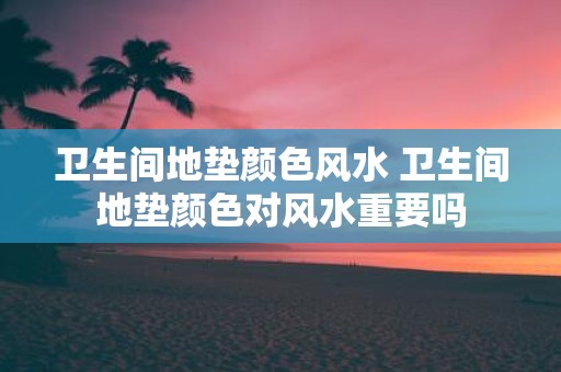 卫生间地垫颜色风水 卫生间地垫颜色对风水重要吗