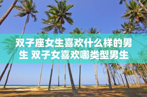 双子座女生喜欢什么样的男生 双子女喜欢哪类型男生
