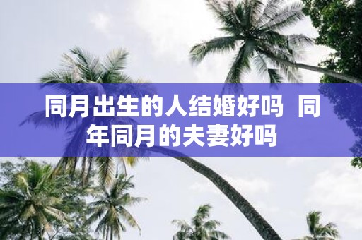同月出生的人结婚好吗 同年同月的夫妻好吗