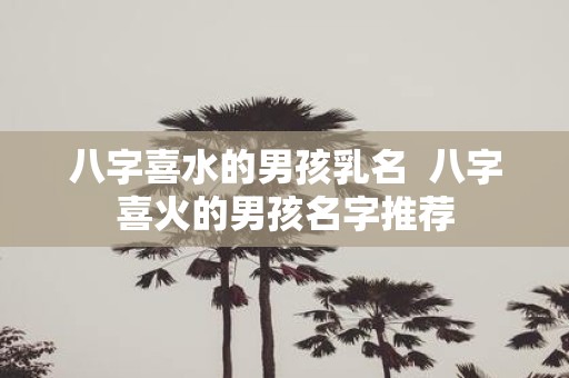 八字喜水的男孩乳名 八字喜火的男孩名字推荐