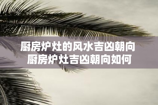 厨房炉灶的风水吉凶朝向 厨房炉灶吉凶朝向如何