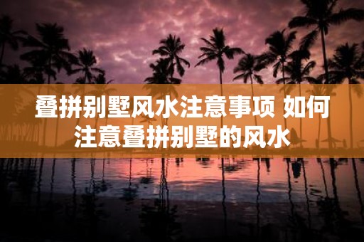 叠拼别墅风水注意事项 如何注意叠拼别墅的风水