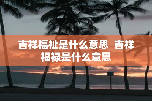 吉祥福祉是什么意思 吉祥福禄是什么意思