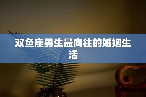 双鱼座男生最向往的婚姻生活