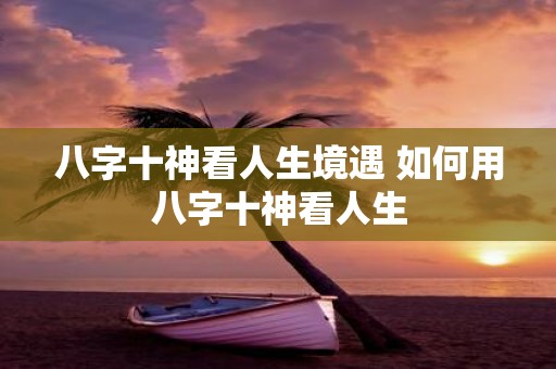 八字十神看人生境遇 如何用八字十神看人生