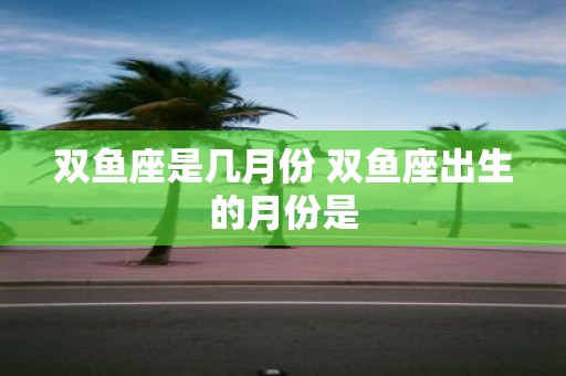 双鱼座是几月份 双鱼座出生的月份是