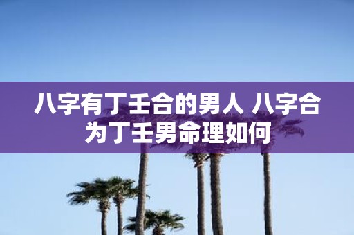 八字有丁壬合的男人 八字合为丁壬男命理如何