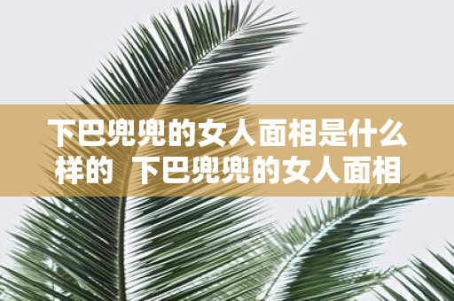 下巴兜兜的女人面相是什么样的 下巴兜兜的女人面相命运