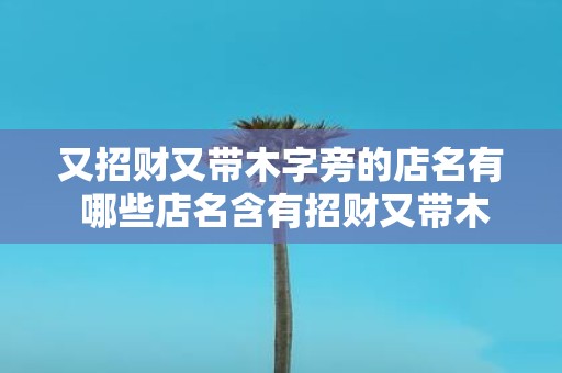 又招财又带木字旁的店名有 哪些店名含有招财又带木字旁