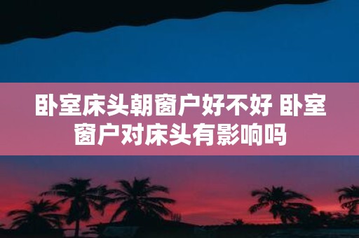 卧室床头朝窗户好不好 卧室窗户对床头有影响吗