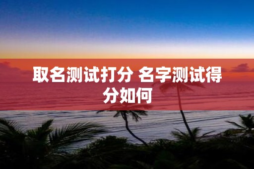 取名测试打分 名字测试得分如何