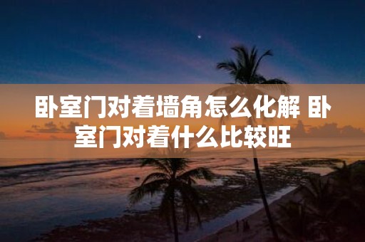 卧室门对着墙角怎么化解 卧室门对着什么比较旺