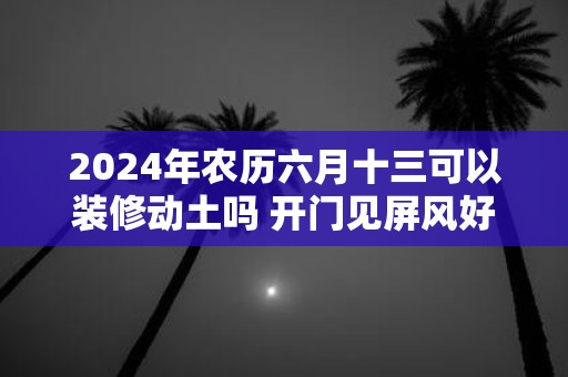 2025年农历六月十三可以装修动土吗 开门见屏风好吗