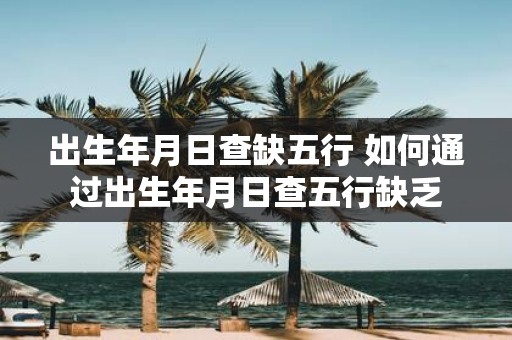 出生年月日查缺五行 如何通过出生年月日查五行缺乏