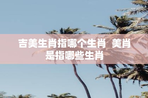 吉美生肖指哪个生肖 美肖是指哪些生肖