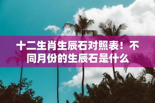 十二生肖生辰石对照表！不同月份的生辰石是什么