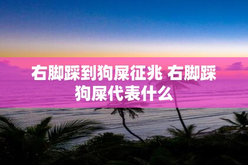 右脚踩到狗屎征兆 右脚踩狗屎代表什么