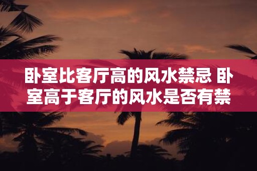 卧室比客厅高的风水禁忌 卧室高于客厅的风水是否有禁忌