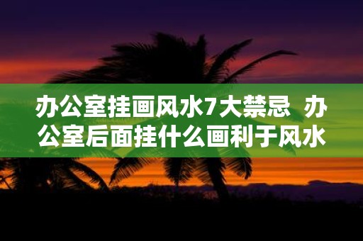 办公室挂画风水7大禁忌 办公室后面挂什么画利于风水
