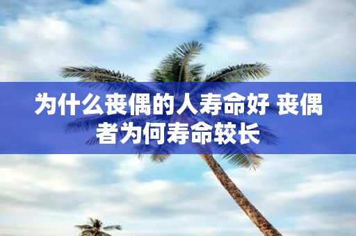 为什么丧偶的人寿命好 丧偶者为何寿命较长